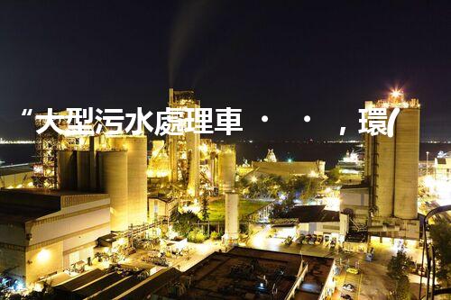 “大型污水處理車，環(huán)保先鋒，守護碧水藍(lán)天！”